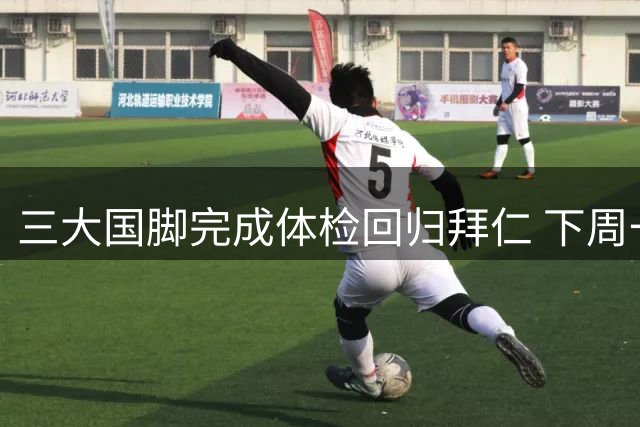 三大国脚完成体检回归拜仁 下周一首训完整阵容集结