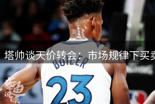 塔帅谈天价转会：市场规律下买卖皆自愿 球员身价自然合理