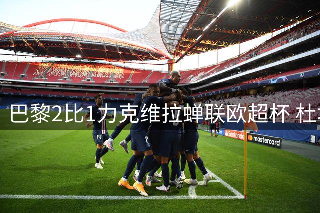 巴黎2比1力克维拉蝉联欧超杯 杜埃闪耀助队夺冠