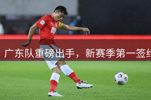 广东队重磅出手，新赛季第一签约，球迷怒喷，没有朱芳雨真不行