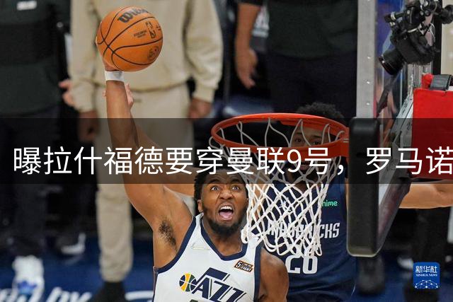 曝拉什福德要穿曼联9号，罗马诺删除14号报道！谢什科或维持30号