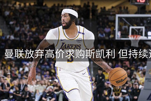 曼联放弃高价求购斯凯利 但持续追逐纽卡新星霍尔