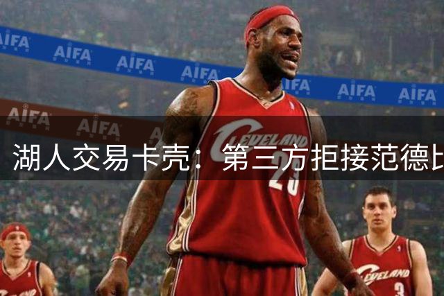 湖人交易卡壳：第三方拒接范德比尔特合同
